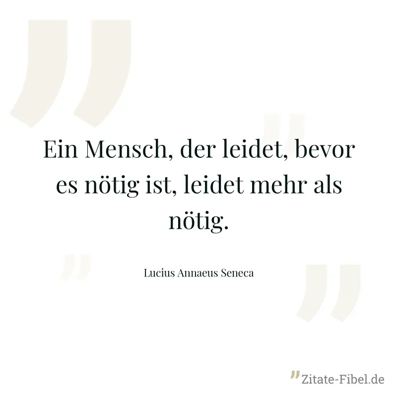 Ein Mensch, der leidet, bevor es nötig ist, leidet mehr als nötig. - Lucius Annaeus Seneca