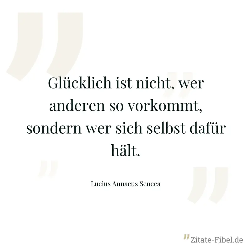 Glücklich ist nicht, wer anderen so vorkommt, sondern wer sich selbst dafür hält. - Lucius Annaeus Seneca