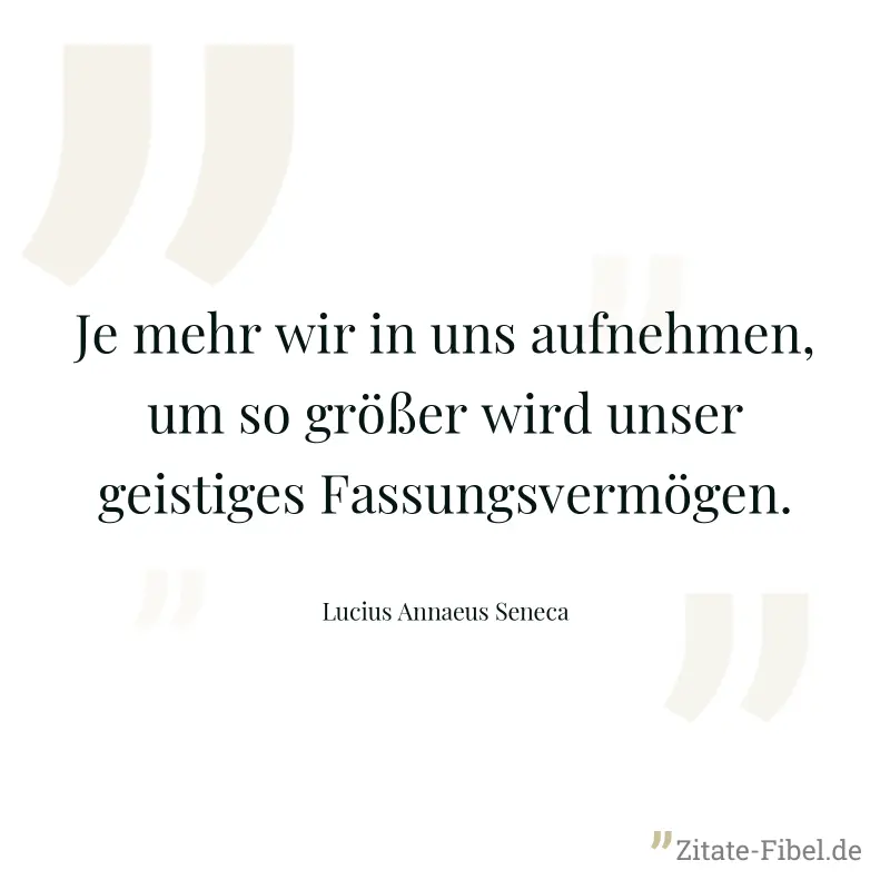 Je mehr wir in uns aufnehmen, um so größer wird unser geistiges Fassungsvermögen. - Lucius Annaeus Seneca