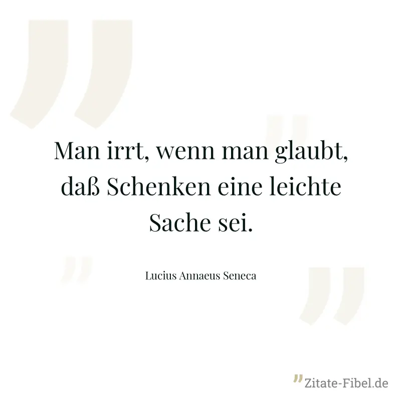 Man irrt, wenn man glaubt, daß Schenken eine leichte Sache sei. - Lucius Annaeus Seneca