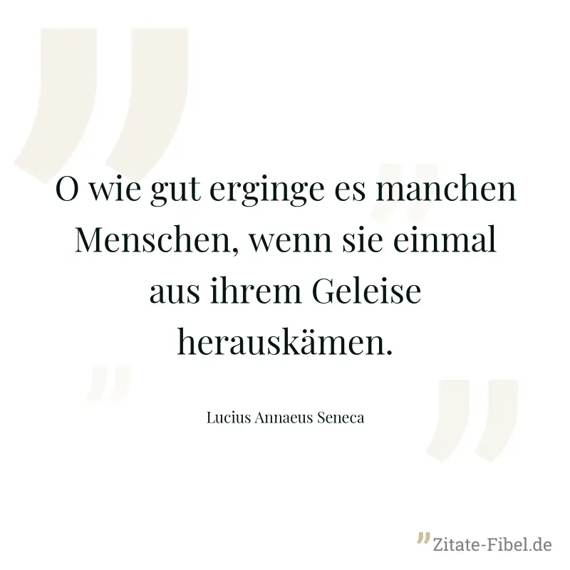 O wie gut erginge es manchen Menschen, wenn sie einmal aus ihrem Geleise herauskämen. - Lucius Annaeus Seneca