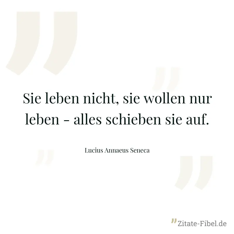 Sie leben nicht, sie wollen nur leben - alles schieben sie auf. - Lucius Annaeus Seneca