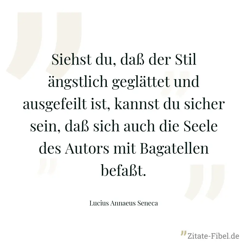 Siehst du, daß der Stil ängstlich geglättet und ausgefeilt ist, kannst du sicher sein, daß sich auch die Seele des Autors mit Bagatellen befaßt. - Lucius Annaeus Seneca