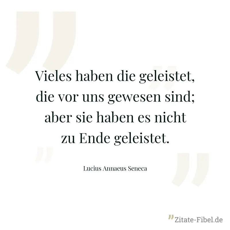 Vieles haben die geleistet, die vor uns gewesen sind; aber sie haben es nicht zu Ende geleistet. - Lucius Annaeus Seneca