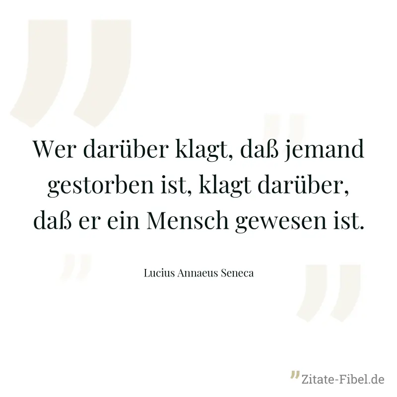 Wer darüber klagt, daß jemand gestorben ist, klagt darüber, daß er ein Mensch gewesen ist. - Lucius Annaeus Seneca