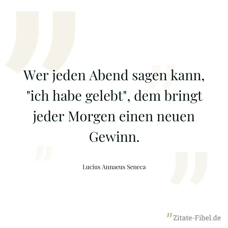 Wer jeden Abend sagen kann, "ich habe gelebt", dem bringt jeder Morgen einen neuen Gewinn. - Lucius Annaeus Seneca
