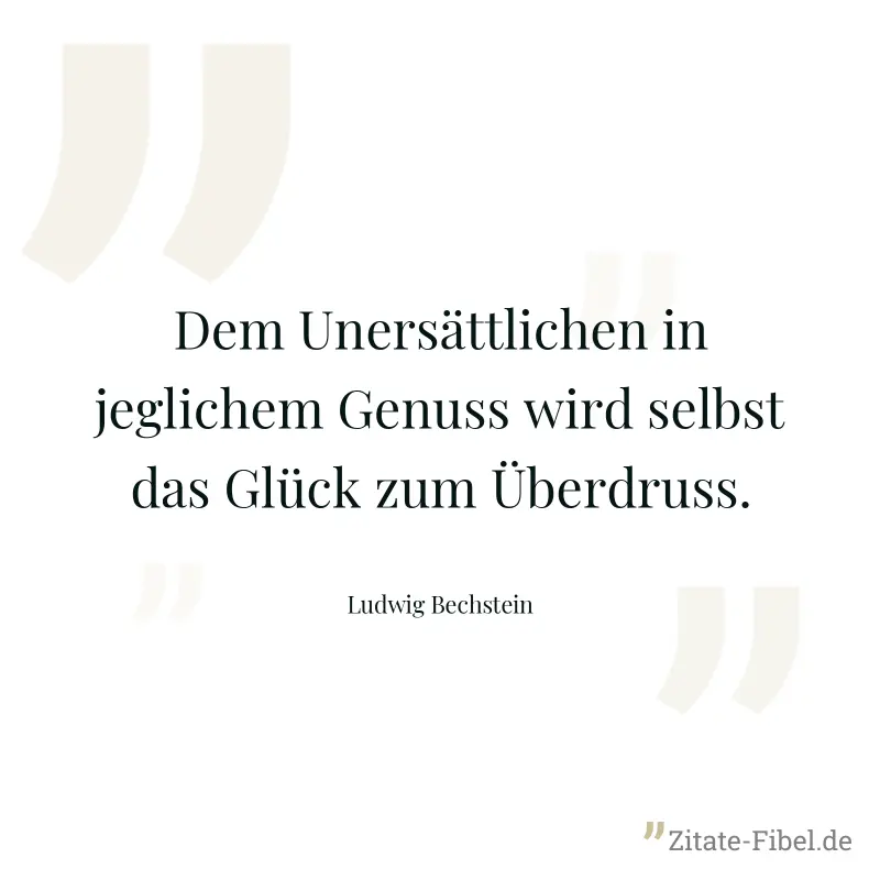 Dem Unersättlichen in jeglichem Genuss wird selbst das Glück zum Überdruss. - Ludwig Bechstein