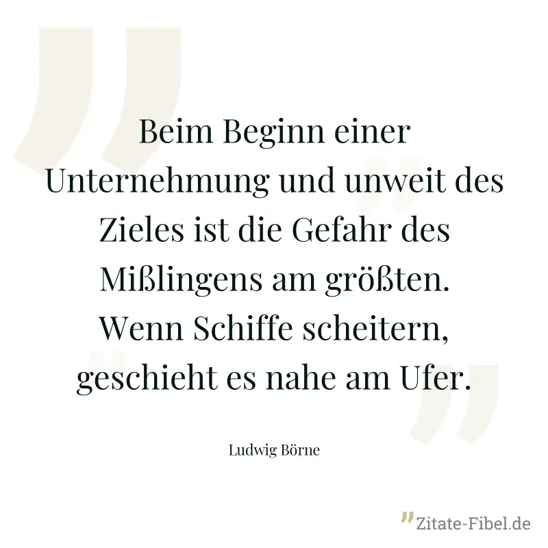 Beim Beginn einer Unternehmung und unweit des Zieles ist die Gefahr des Mißlingens am größten. Wenn Schiffe scheitern, geschieht es nahe am Ufer. - Ludwig Börne