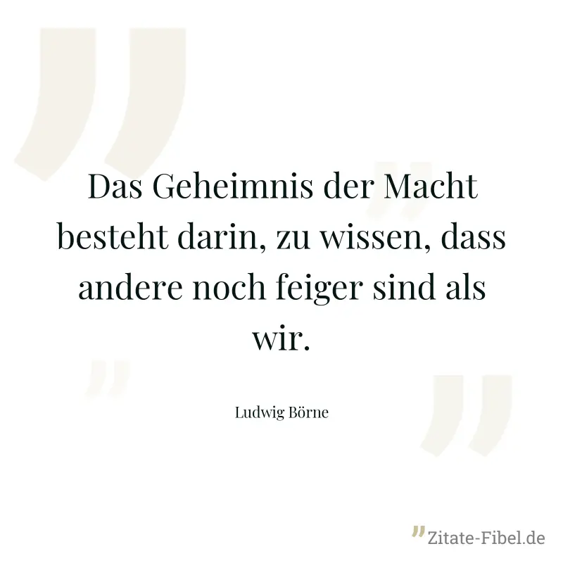 Das Geheimnis der Macht besteht darin, zu wissen, dass andere noch feiger sind als wir. - Ludwig Börne
