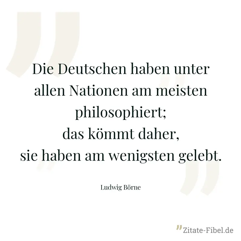 Die Deutschen haben unter allen Nationen am meisten philosophiert; das kömmt daher, sie haben am wenigsten gelebt. - Ludwig Börne