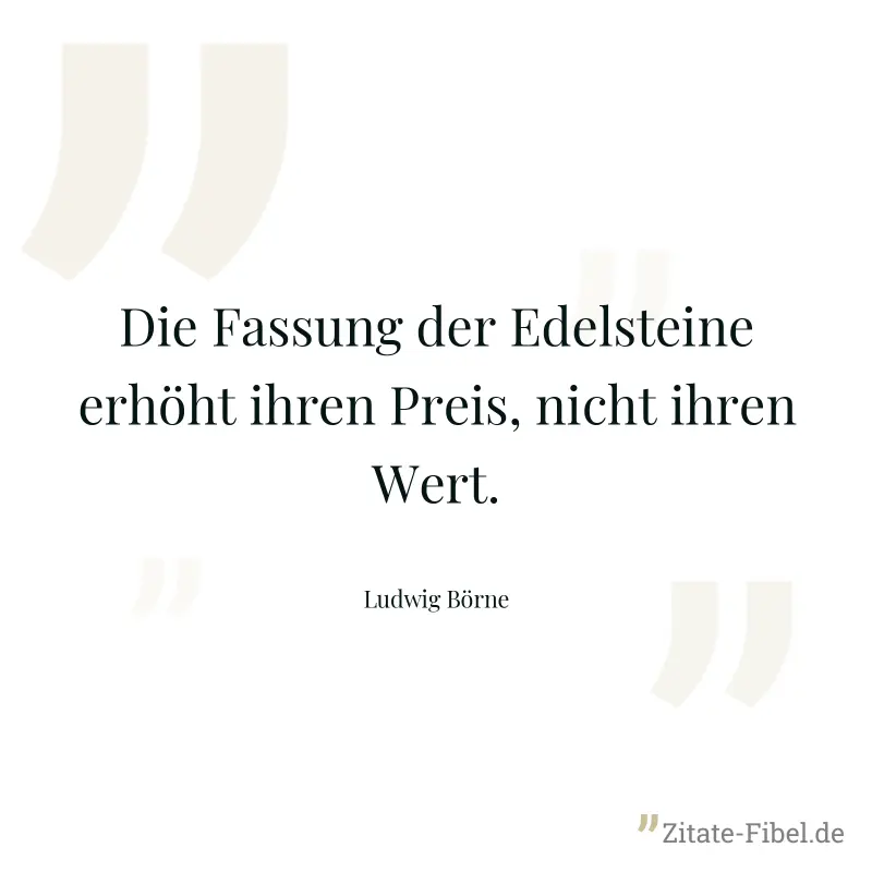 Die Fassung der Edelsteine erhöht ihren Preis, nicht ihren Wert. - Ludwig Börne