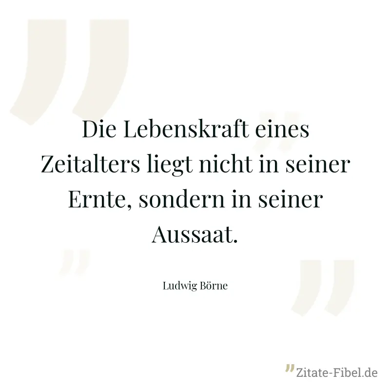 Die Lebenskraft eines Zeitalters liegt nicht in seiner Ernte, sondern in seiner Aussaat. - Ludwig Börne
