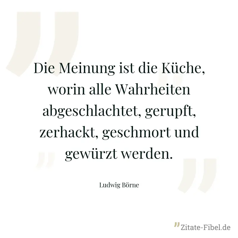 Die Meinung ist die Küche, worin alle Wahrheiten abgeschlachtet, gerupft, zerhackt, geschmort und gewürzt werden. - Ludwig Börne