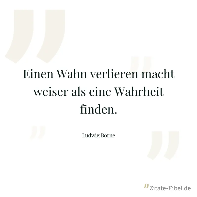 Einen Wahn verlieren macht weiser als eine Wahrheit finden. - Ludwig Börne