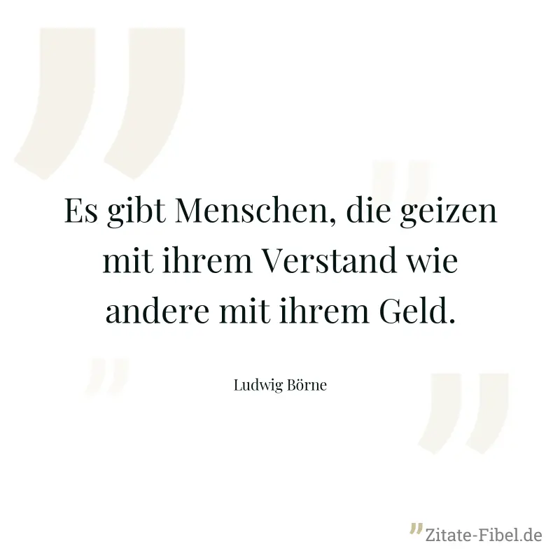 Es gibt Menschen, die geizen mit ihrem Verstand wie andere mit ihrem Geld. - Ludwig Börne