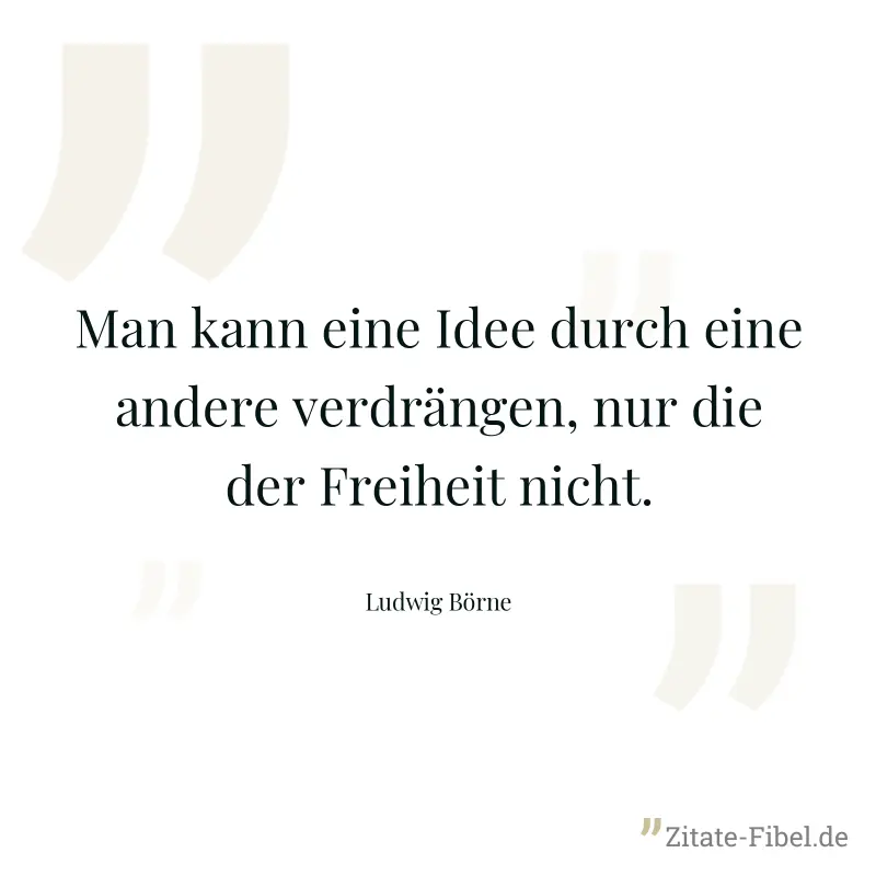 Man kann eine Idee durch eine andere verdrängen, nur die der Freiheit nicht. - Ludwig Börne
