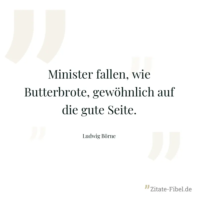 Minister fallen, wie Butterbrote, gewöhnlich auf die gute Seite. - Ludwig Börne