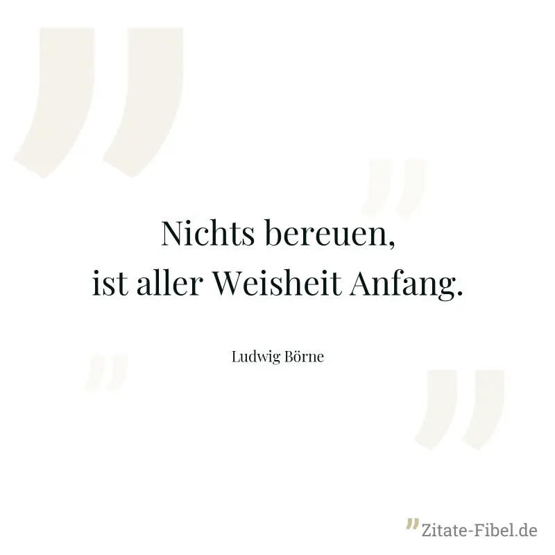 Nichts bereuen, ist aller Weisheit Anfang. - Ludwig Börne