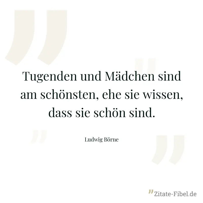 Tugenden und Mädchen sind am schönsten, ehe sie wissen, dass sie schön sind. - Ludwig Börne