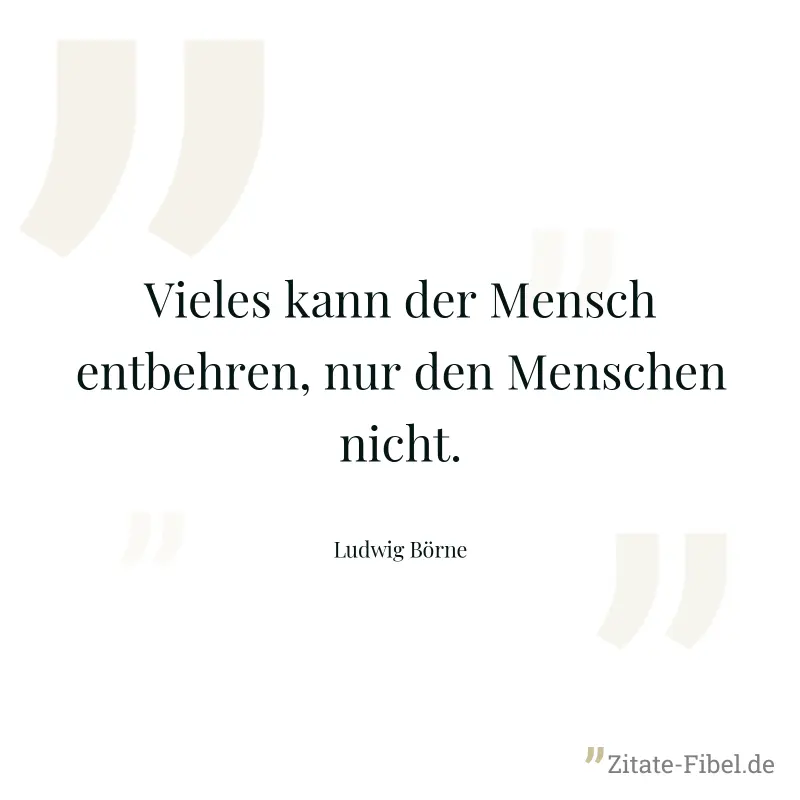 Vieles kann der Mensch entbehren, nur den Menschen nicht. - Ludwig Börne