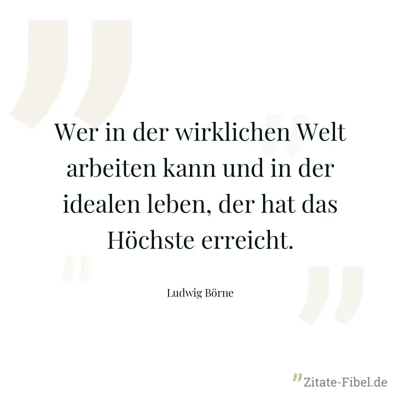 Wer in der wirklichen Welt arbeiten kann und in der idealen leben, der hat das Höchste erreicht. - Ludwig Börne