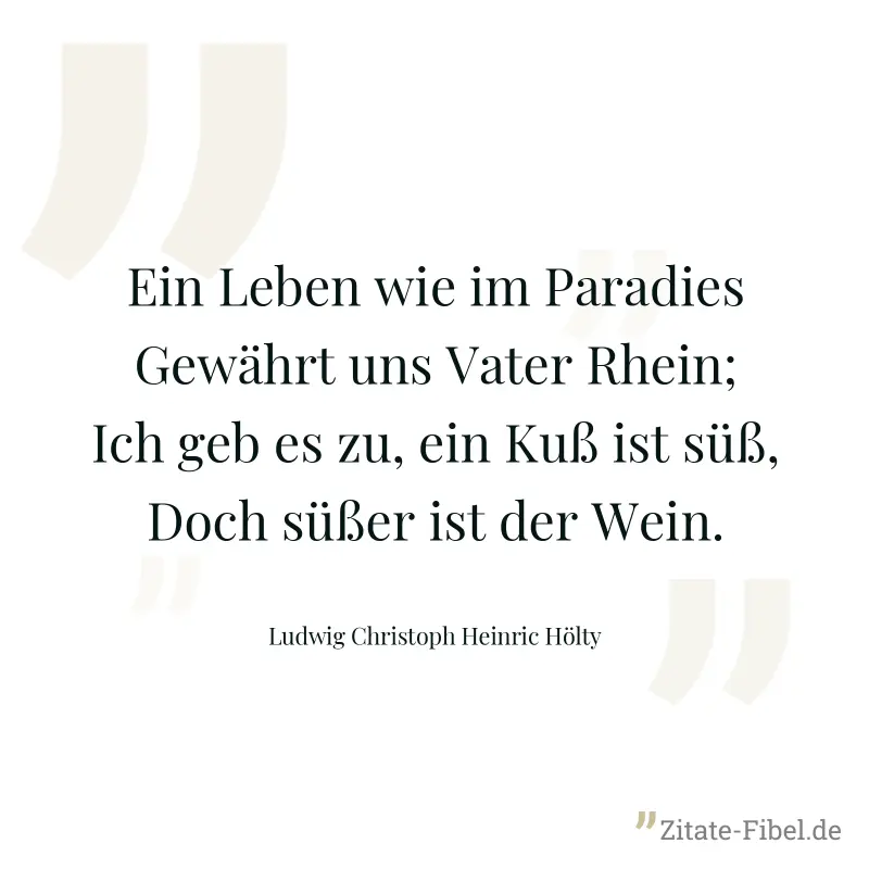 Ein Leben wie im Paradies Gewährt uns Vater Rhein; Ich geb es zu, ein Kuß ist süß, Doch süßer ist der Wein. - Ludwig Christoph Heinric Hölty