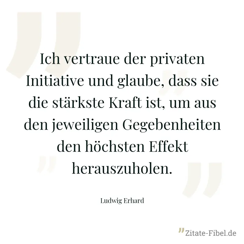 Ich vertraue der privaten Initiative und glaube, dass sie die stärkste Kraft ist, um aus den jeweiligen Gegebenheiten den höchsten Effekt herauszuholen. - Ludwig Erhard