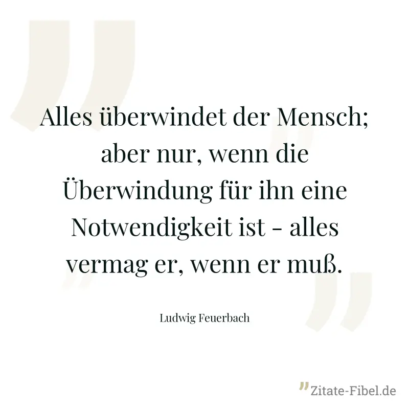 Alles überwindet der Mensch; aber nur, wenn die Überwindung für ihn eine Notwendigkeit ist - alles vermag er, wenn er muß. - Ludwig Feuerbach