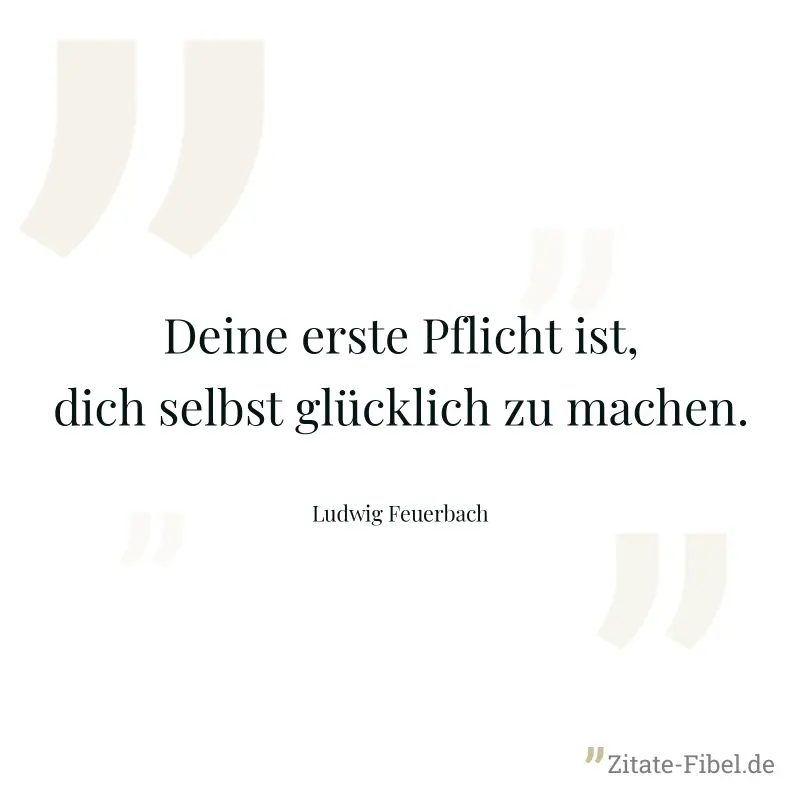Deine erste Pflicht ist, dich selbst glücklich zu machen. - Ludwig Feuerbach