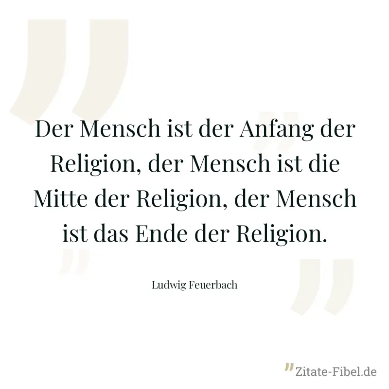 Der Mensch ist der Anfang der Religion, der Mensch ist die Mitte der Religion, der Mensch ist das Ende der Religion. - Ludwig Feuerbach