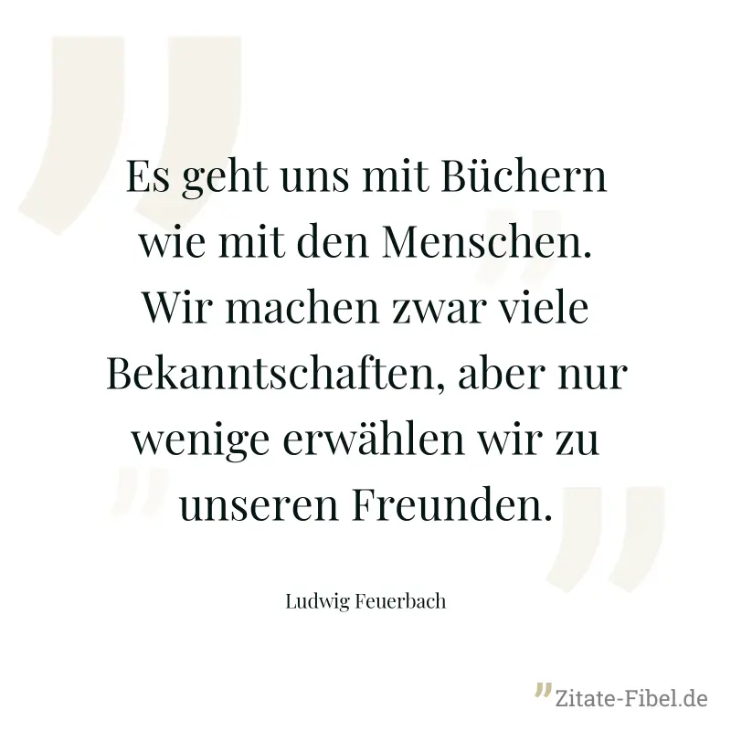 Es geht uns mit Büchern wie mit den Menschen. Wir machen zwar viele Bekanntschaften, aber nur wenige erwählen wir zu unseren Freunden. - Ludwig Feuerbach
