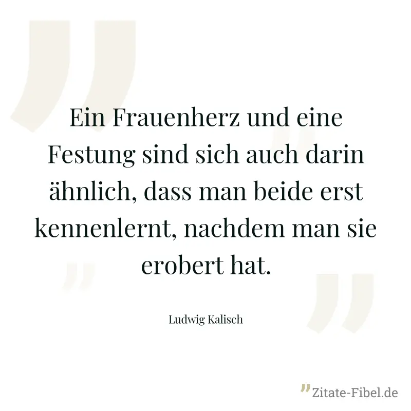 Ein Frauenherz und eine Festung sind sich auch darin ähnlich, dass man beide erst kennenlernt, nachdem man sie erobert hat. - Ludwig Kalisch