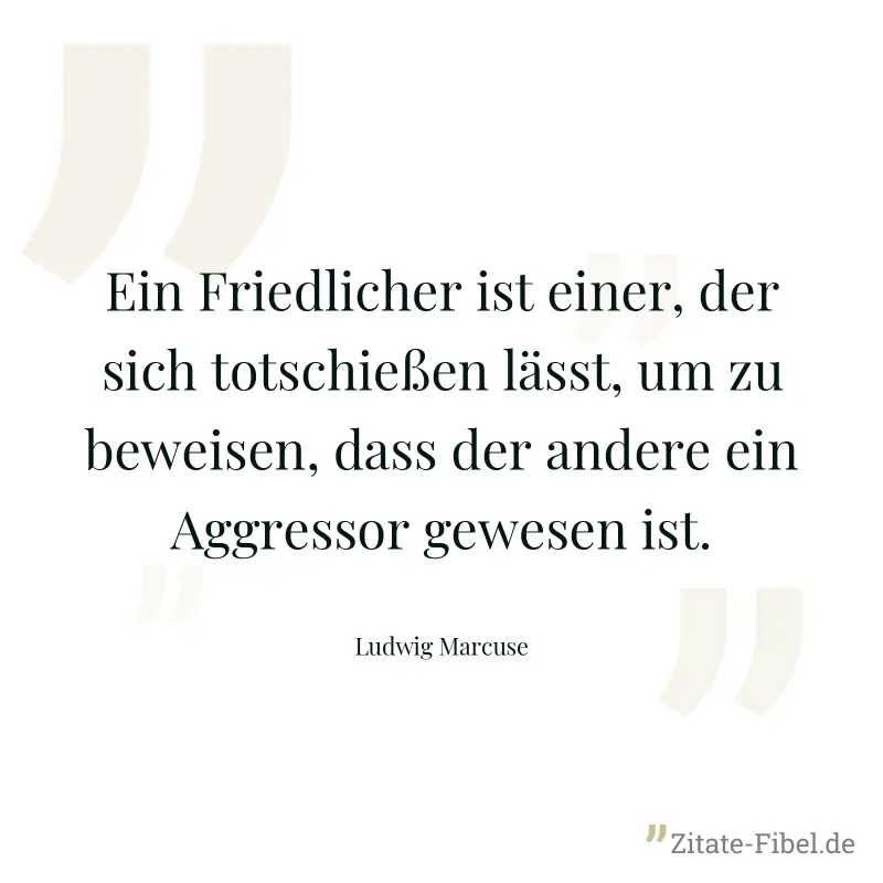 Ein Friedlicher ist einer, der sich totschießen lässt, um zu beweisen, dass der andere ein Aggressor gewesen ist. - Ludwig Marcuse