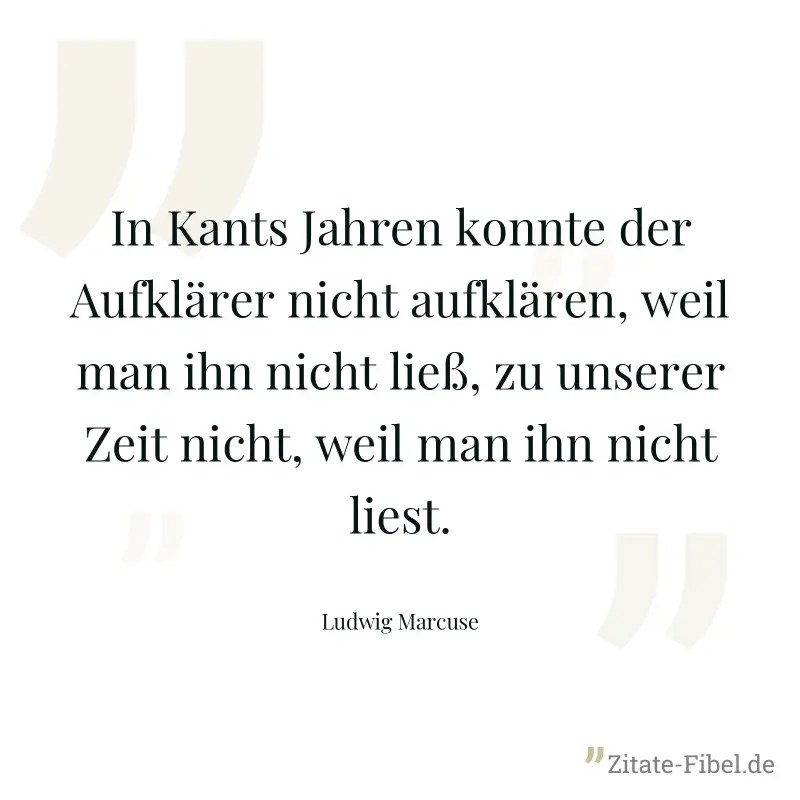 In Kants Jahren konnte der Aufklärer nicht aufklären, weil man ihn nicht ließ, zu unserer Zeit nicht, weil man ihn nicht liest. - Ludwig Marcuse