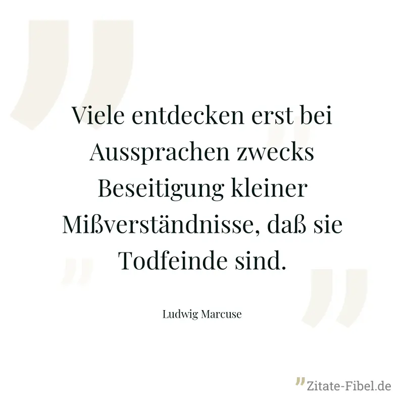 Viele entdecken erst bei Aussprachen zwecks Beseitigung kleiner Mißverständnisse, daß sie Todfeinde sind. - Ludwig Marcuse