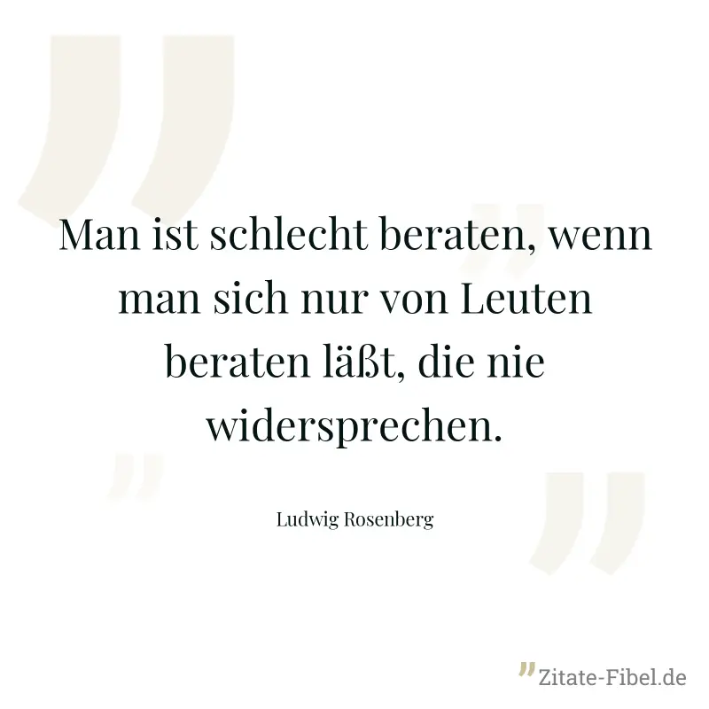 Man ist schlecht beraten, wenn man sich nur von Leuten beraten läßt, die nie widersprechen. - Ludwig Rosenberg