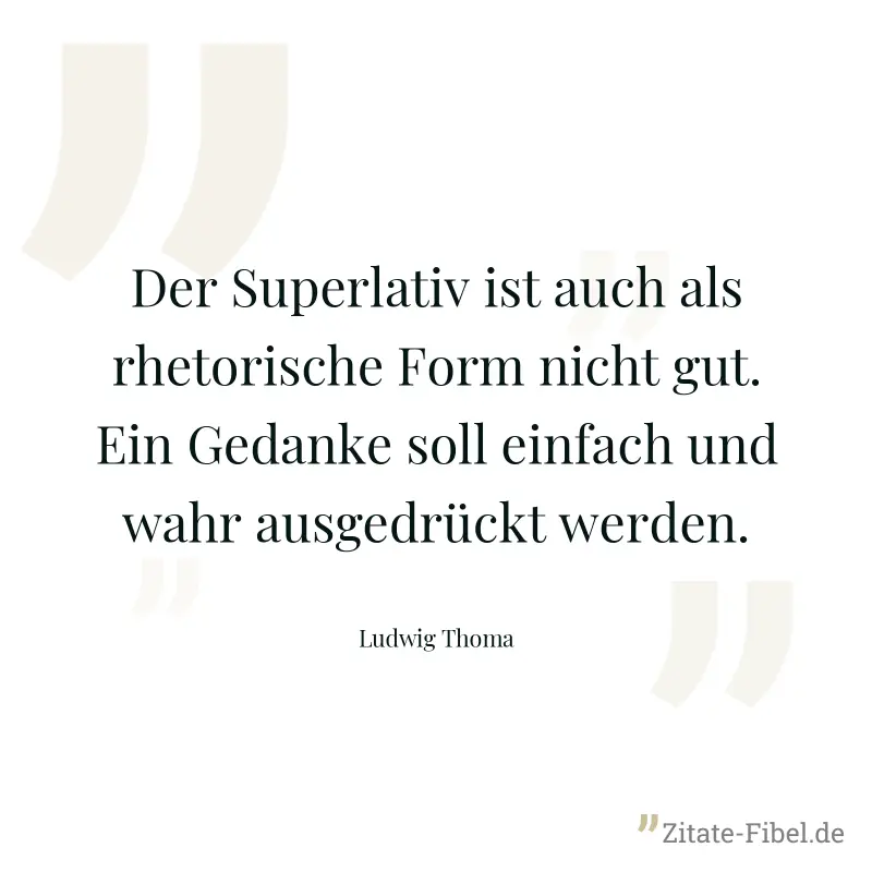 Der Superlativ ist auch als rhetorische Form nicht gut. Ein Gedanke soll einfach und wahr ausgedrückt werden. - Ludwig Thoma