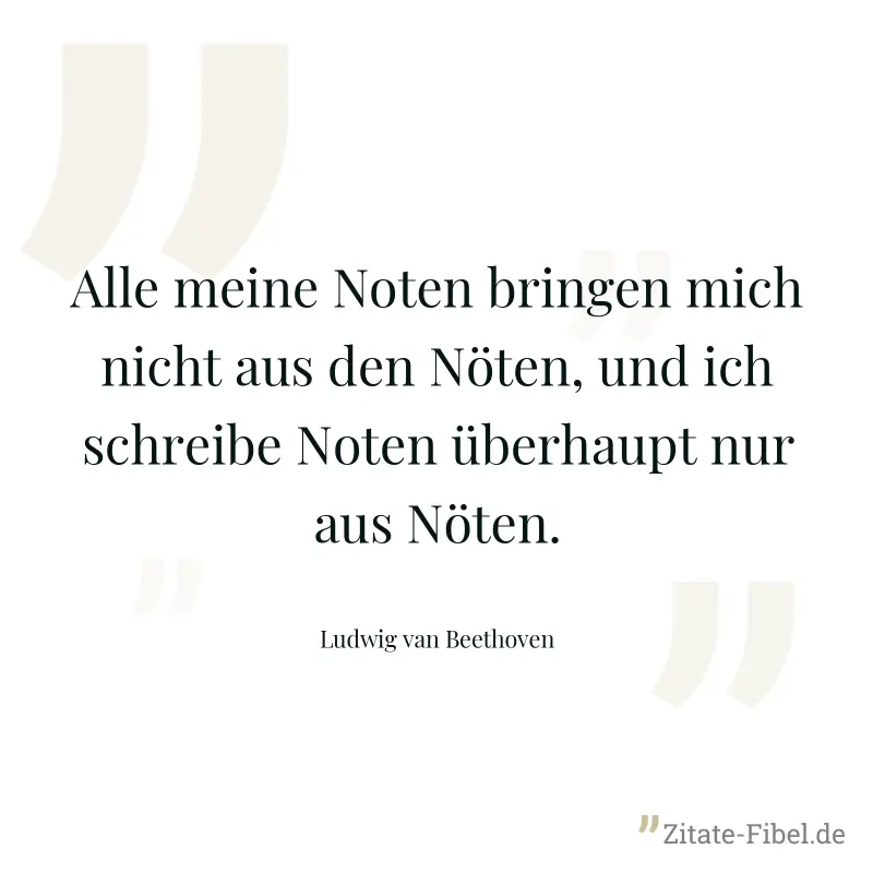 Alle meine Noten bringen mich nicht aus den Nöten, und ich schreibe Noten überhaupt nur aus Nöten. - Ludwig van Beethoven