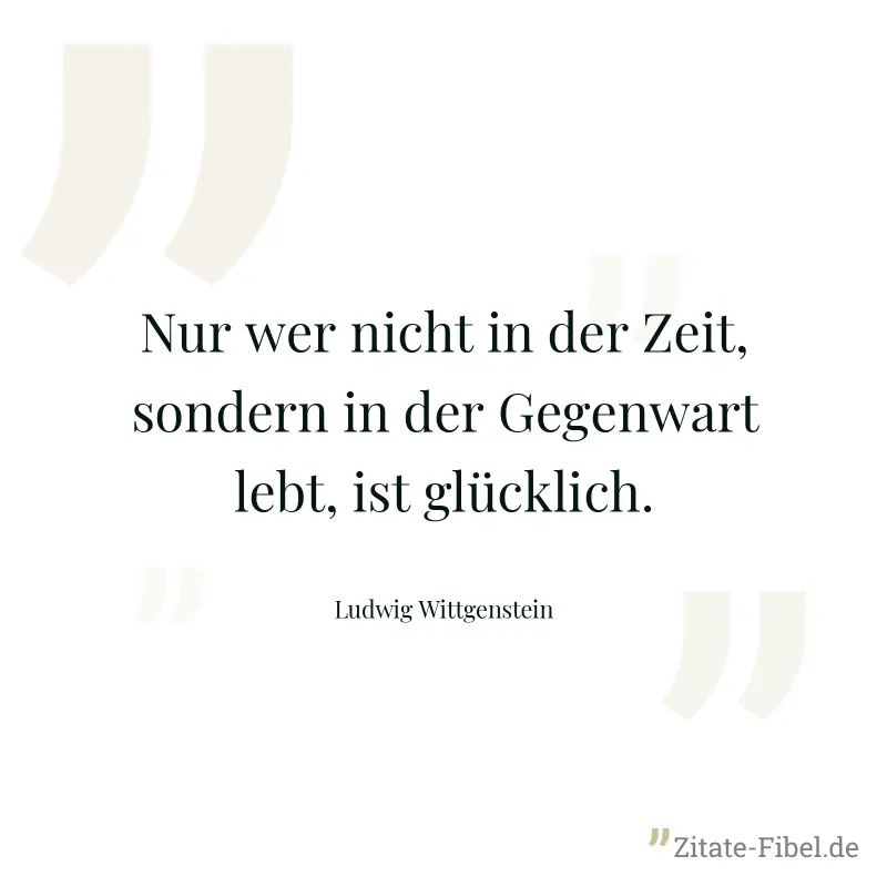 Nur wer nicht in der Zeit, sondern in der Gegenwart lebt, ist glücklich. - Ludwig Wittgenstein