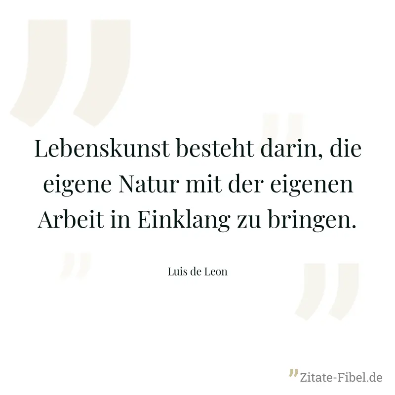 Lebenskunst besteht darin, die eigene Natur mit der eigenen Arbeit in Einklang zu bringen. - Luis de Leon