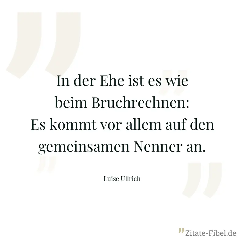 In der Ehe ist es wie beim Bruchrechnen: Es kommt vor allem auf den gemeinsamen Nenner an. - Luise Ullrich