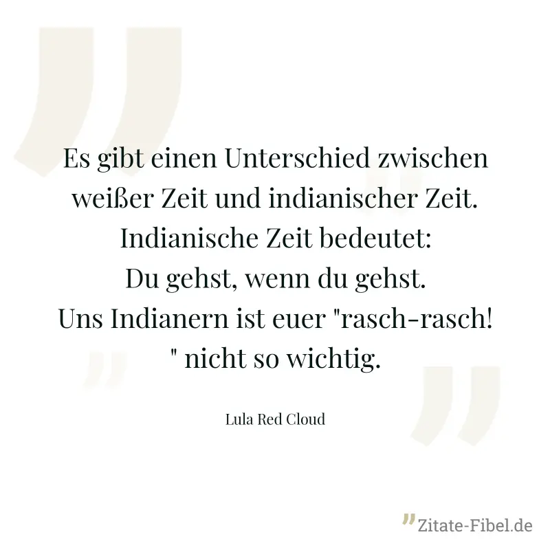 Es gibt einen Unterschied zwischen weißer Zeit und indianischer Zeit. Indianische Zeit bedeutet: Du gehst, wenn du gehst. Uns Indianern ist euer "rasch-rasch!" nicht so wichtig. - Lula Red Cloud