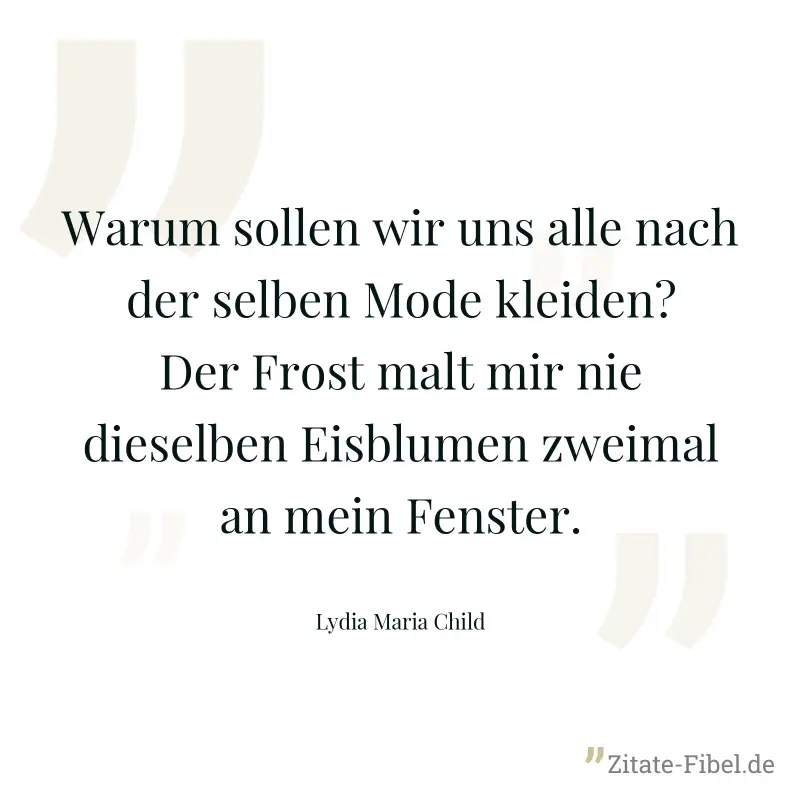 Warum sollen wir uns alle nach der selben Mode kleiden? Der Frost malt mir nie dieselben Eisblumen zweimal an mein Fenster. - Lydia Maria Child