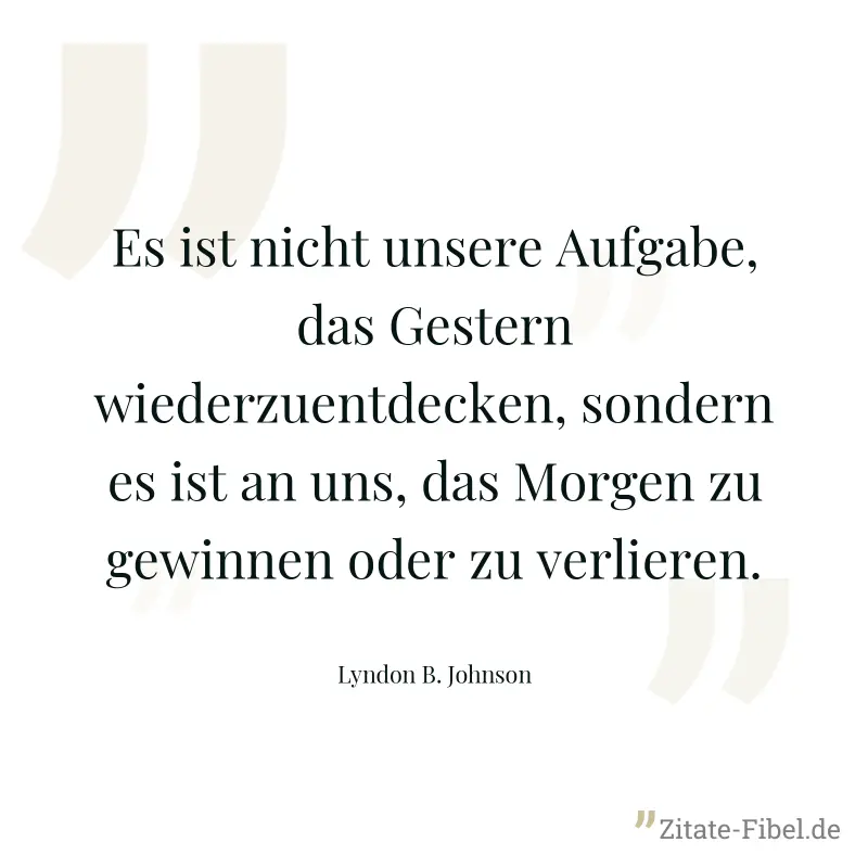Es ist nicht unsere Aufgabe, das Gestern wiederzuentdecken, sondern es ist an uns, das Morgen zu gewinnen oder zu verlieren. - Lyndon B. Johnson