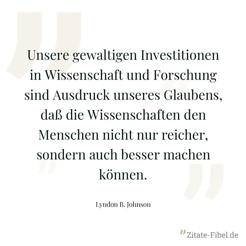 Unsere gewaltigen Investitionen in Wissenschaft und Forschung sind Ausdruck unseres Glaubens, daß die Wissenschaften den Menschen nicht nur reicher, sondern auch besser machen können. - Lyndon B. Johnson