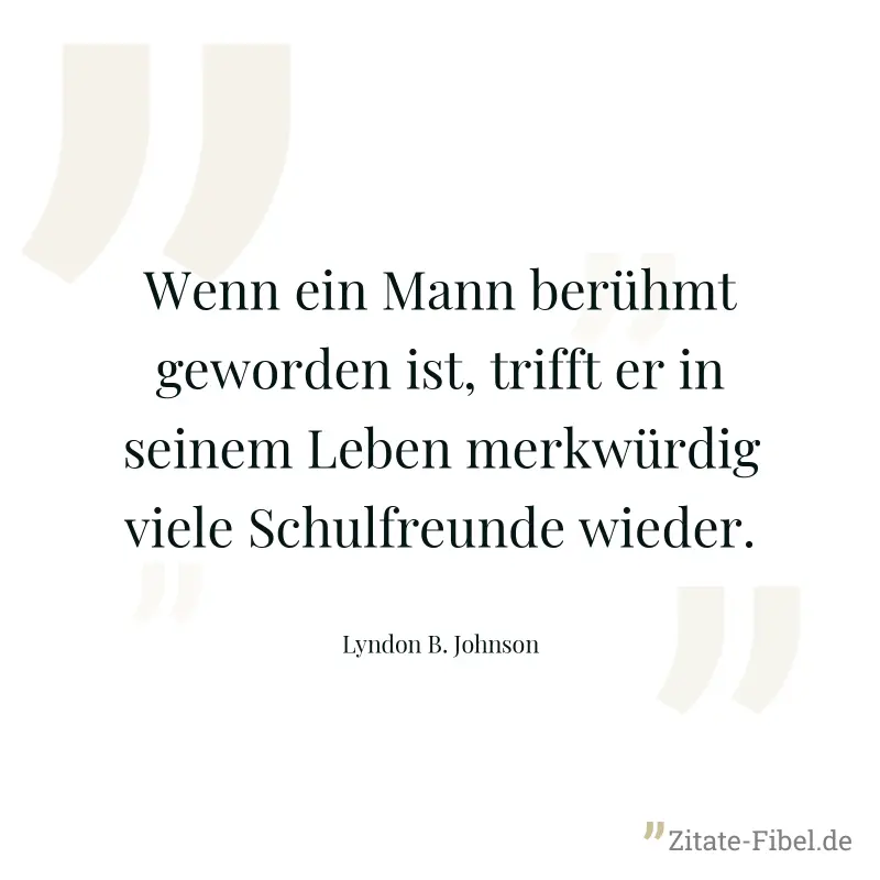 Wenn ein Mann berühmt geworden ist, trifft er in seinem Leben merkwürdig viele Schulfreunde wieder. - Lyndon B. Johnson