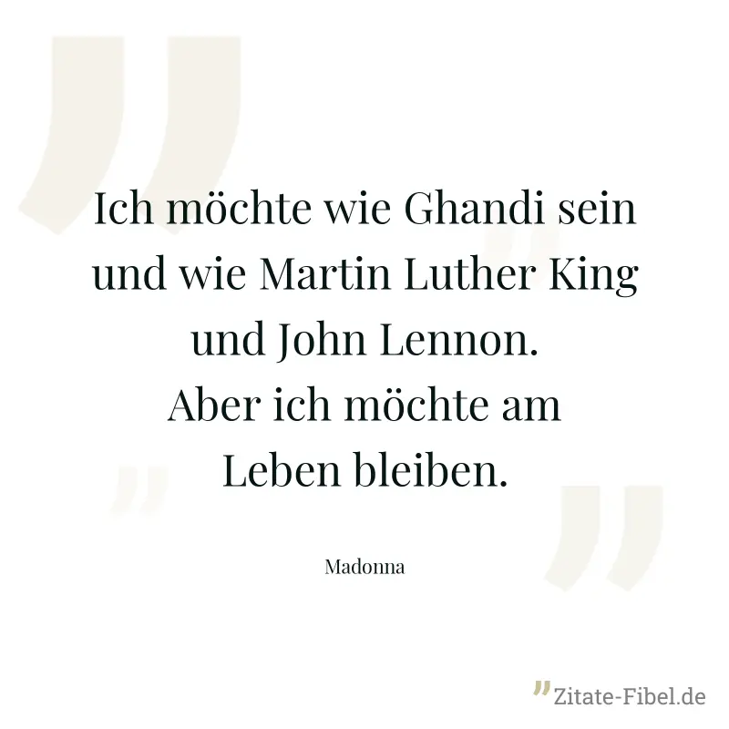 Ich möchte wie Ghandi sein und wie Martin Luther King und John Lennon. Aber ich möchte am Leben bleiben. - Madonna