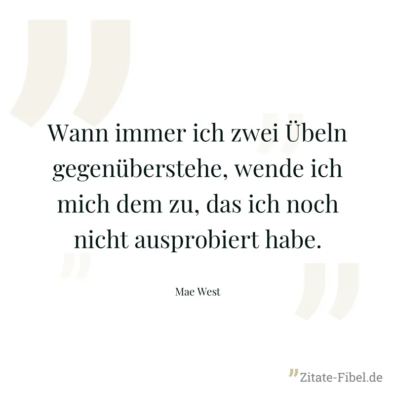 Wann immer ich zwei Übeln gegenüberstehe, wende ich mich dem zu, das ich noch nicht ausprobiert habe. - Mae West