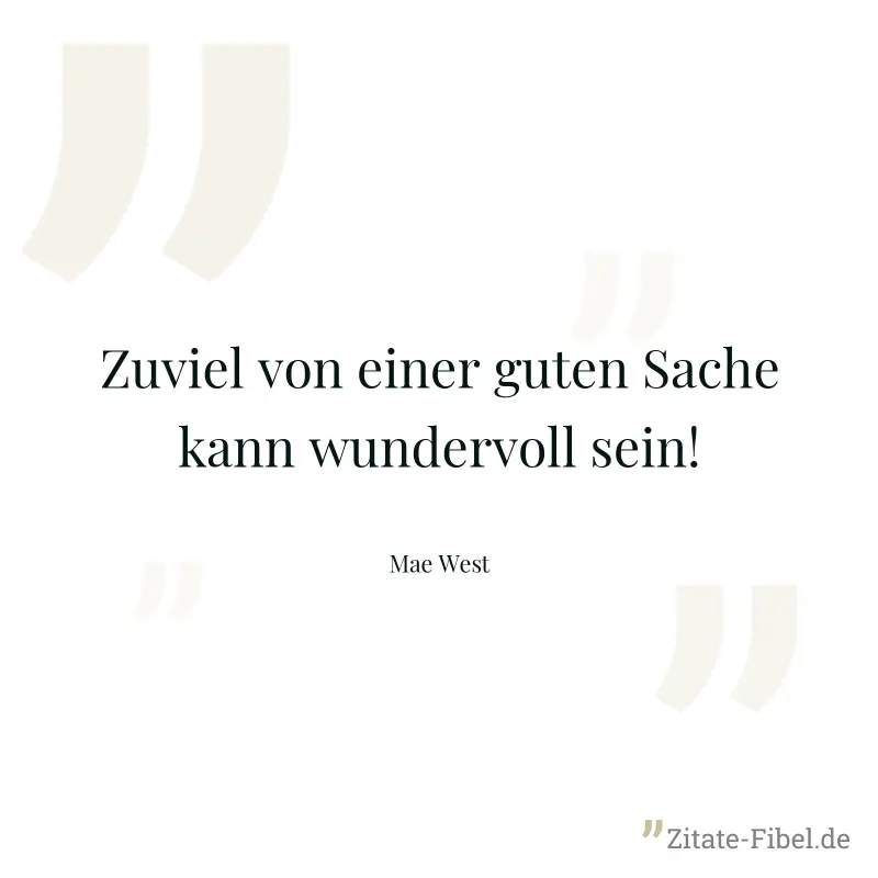 Zuviel von einer guten Sache kann wundervoll sein! - Mae West
