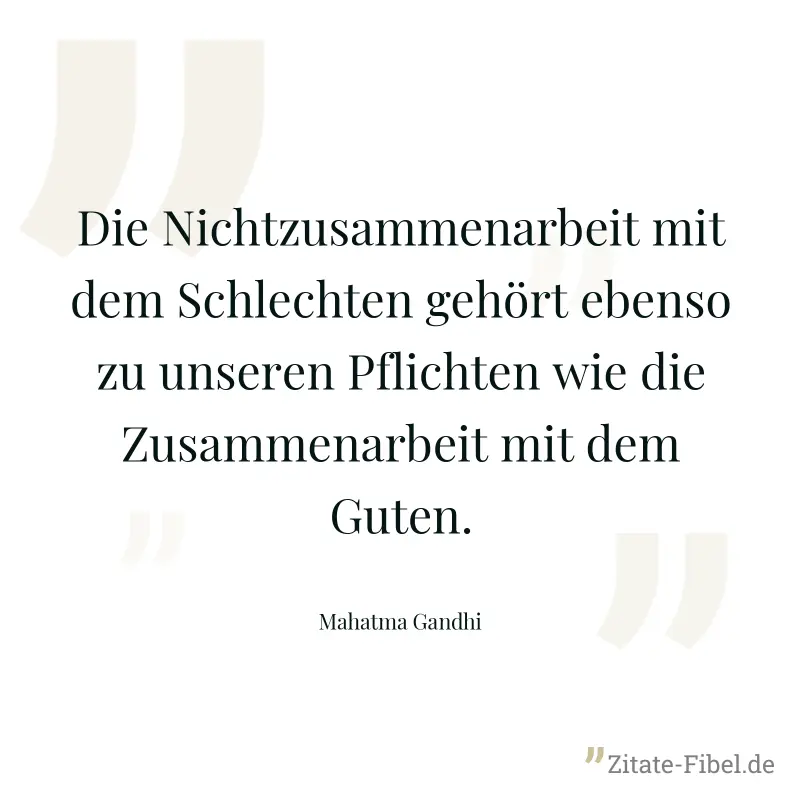 Die Nichtzusammenarbeit mit dem Schlechten gehört ebenso zu unseren Pflichten wie die Zusammenarbeit mit dem Guten. - Mahatma Gandhi